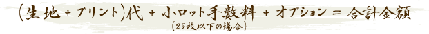 （生地+プリント）代+少ロット手数料+オプション＝合計金額