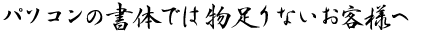 パソコンの書体では物足りないお客様へ