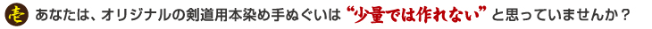 あなたは、オリジナルの剣道用本染め手ぬぐいは少量ではつくれないと思っていませんか？